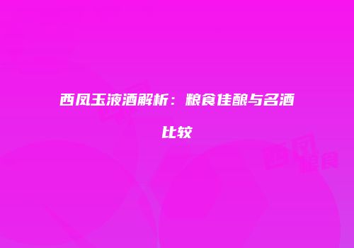 西凤玉液酒解析：粮食佳酿与名酒比较