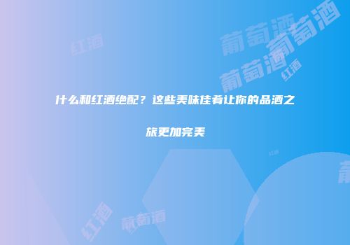 什么和红酒绝配？这些美味佳肴让你的品酒之旅更加完美