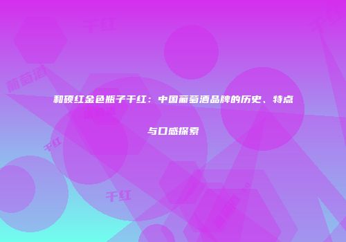 和硕红金色瓶子干红：中国葡萄酒品牌的历史、特点与口感探索