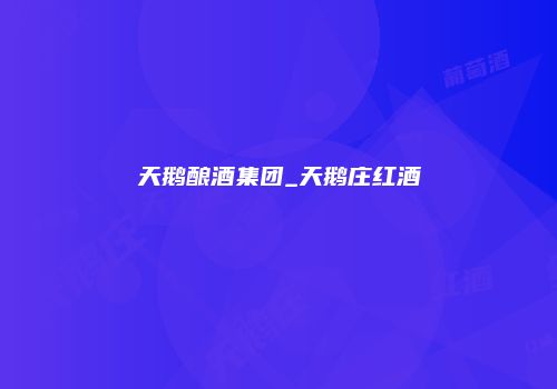 天鹅酿酒集团_天鹅庄红酒