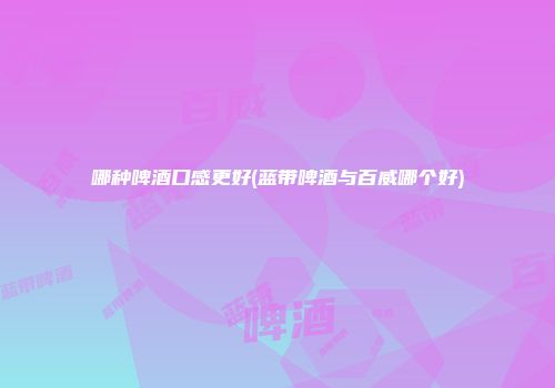 哪种啤酒口感更好(蓝带啤酒与百威哪个好)
