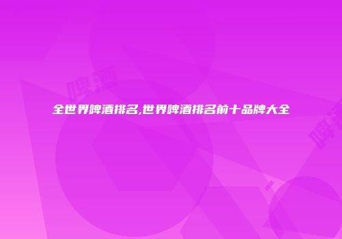 全世界啤酒排名,世界啤酒排名前十品牌大全