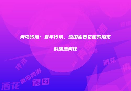 青岛啤酒：百年传承，德国霍普花园啤酒花的酿造奥秘