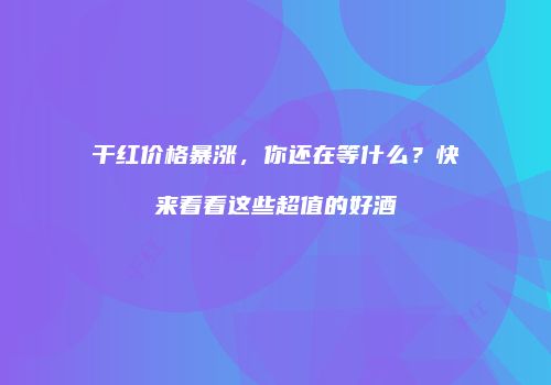 干红价格暴涨，你还在等什么？快来看看这些超值的好酒