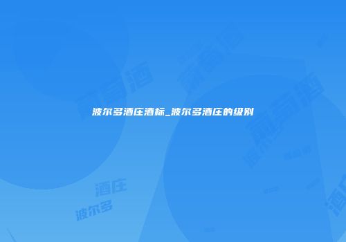波尔多酒庄酒标_波尔多酒庄的级别