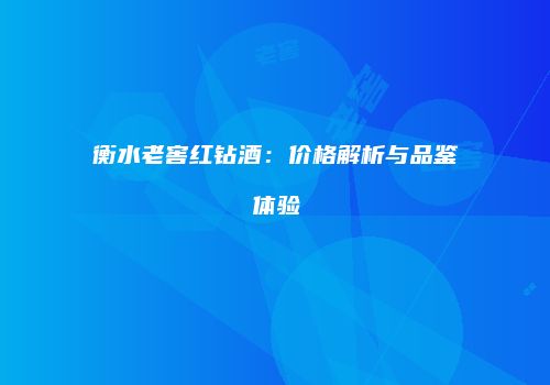 衡水老窖红钻酒：价格解析与品鉴体验