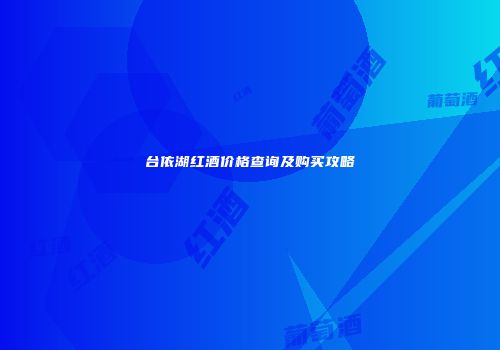 台依湖红酒价格查询及购买攻略