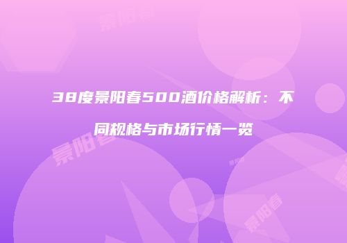 38度景阳春500酒价格解析：不同规格与市场行情一览