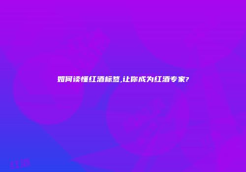 如何读懂红酒标签,让你成为红酒专家?