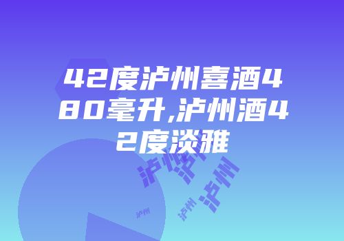 42度泸州喜酒480毫升,泸州酒42度淡雅