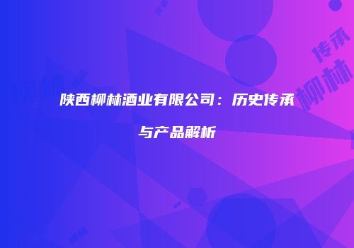 陕西柳林酒业有限公司：历史传承与产品解析