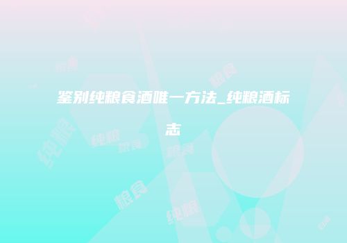 鉴别纯粮食酒唯一方法_纯粮酒标志