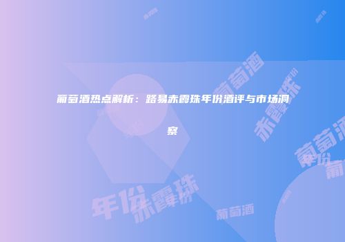 葡萄酒热点解析：路易赤霞珠年份酒评与市场洞察