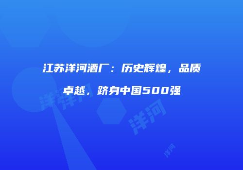 江苏洋河酒厂：历史辉煌，品质卓越，跻身中国500强