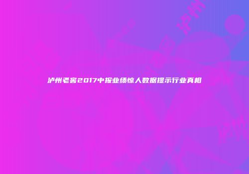 泸州老窖2017中报业绩惊人数据提示行业真相