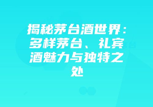 揭秘茅台酒世界：多样茅台、礼宾酒魅力与独特之处