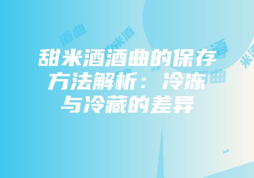 甜米酒酒曲的保存方法解析：冷冻与冷藏的差异