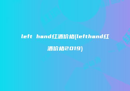 left hand红酒价格(lefthand红酒价格2019)
