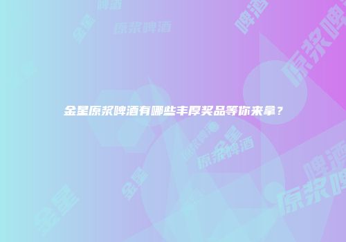 金星原浆啤酒有哪些丰厚奖品等你来拿？