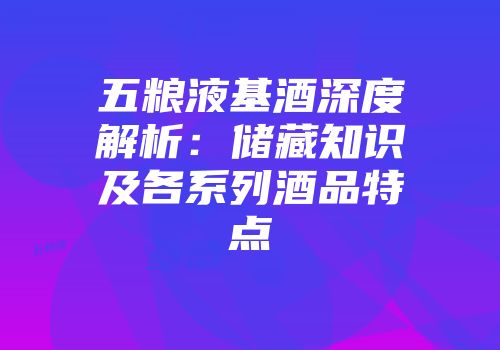 五粮液基酒深度解析：储藏知识及各系列酒品特点