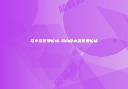 马宰葡萄酒价格-马约经典葡萄酒价格