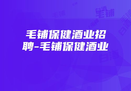 毛铺保健酒业招聘-毛铺保健酒业