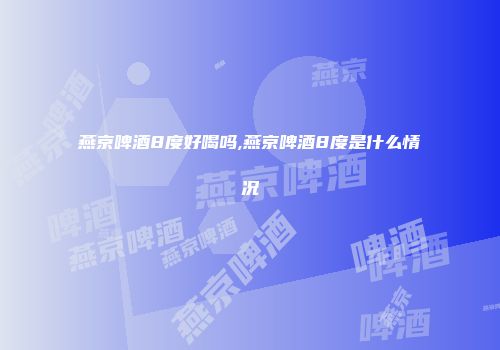 燕京啤酒8度好喝吗,燕京啤酒8度是什么情况