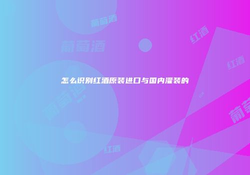 怎么识别红酒原装进口与国内灌装的