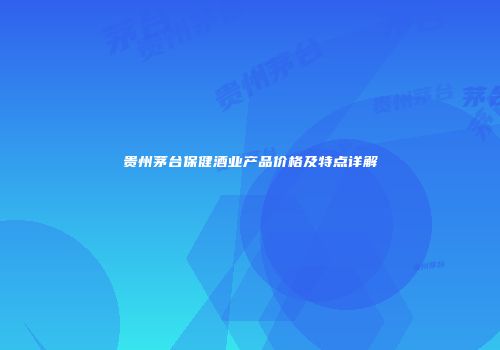 贵州茅台保健酒业产品价格及特点详解