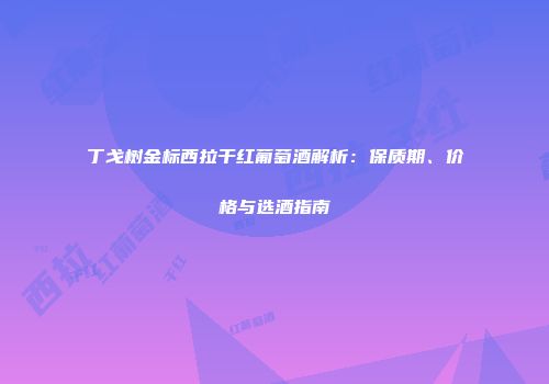 丁戈树金标西拉干红葡萄酒解析：保质期、价格与选酒指南