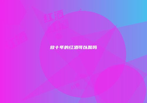 放十年的红酒可以喝吗