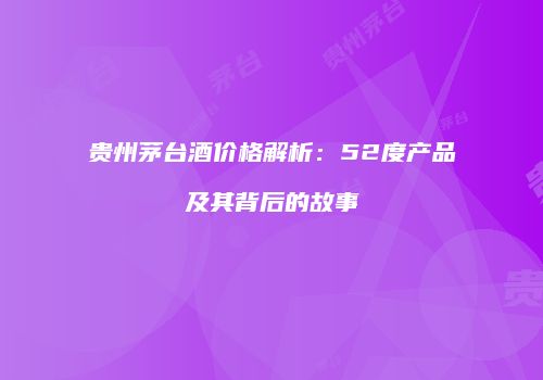 贵州茅台酒价格解析：52度产品及其背后的故事