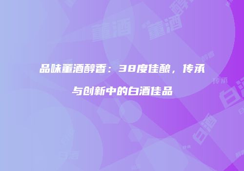 品味董酒醇香：38度佳酿，传承与创新中的白酒佳品