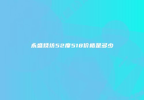 永盛烧坊52度518价格是多少