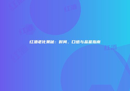 红酒老化奥秘：时间、口感与品鉴指南