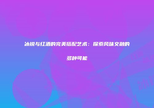 冰锐与红酒的完美搭配艺术：探索风味交融的多种可能