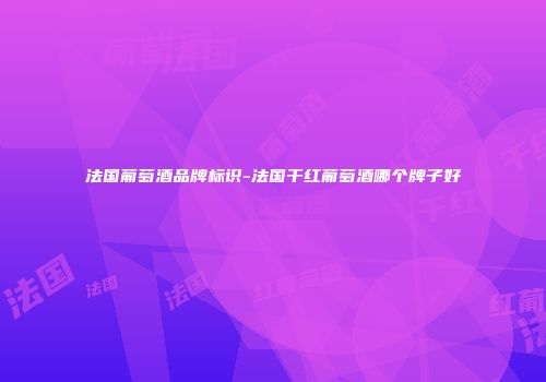 法国葡萄酒品牌标识-法国干红葡萄酒哪个牌子好