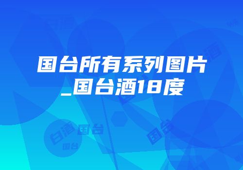 国台所有系列图片_国台酒18度