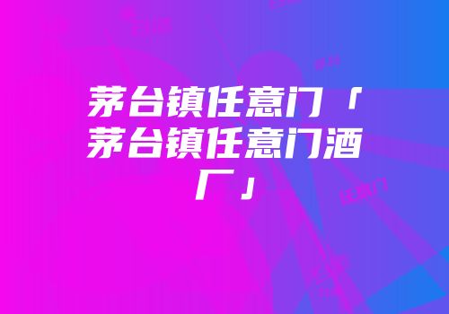 茅台镇任意门「茅台镇任意门酒厂」