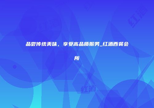 品尝传统美味，享受高品质服务_红酒西餐会所