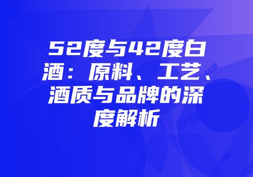 52度与42度白酒：原料、工艺、酒质与品牌的深度解析
