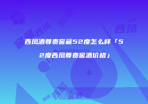 西凤酒尊贵窖藏52度怎么样「52度西凤尊贵窖酒价格」