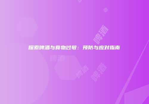 探索啤酒与食物过敏：预防与应对指南