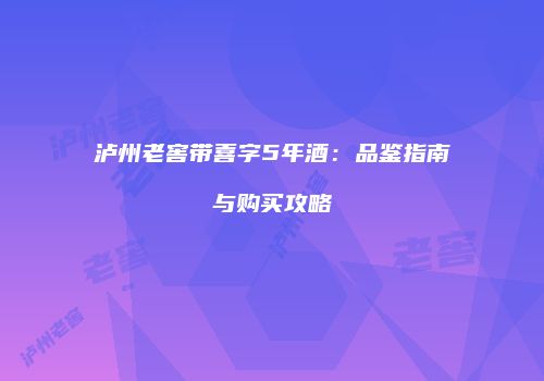 泸州老窖带喜字5年酒：品鉴指南与购买攻略