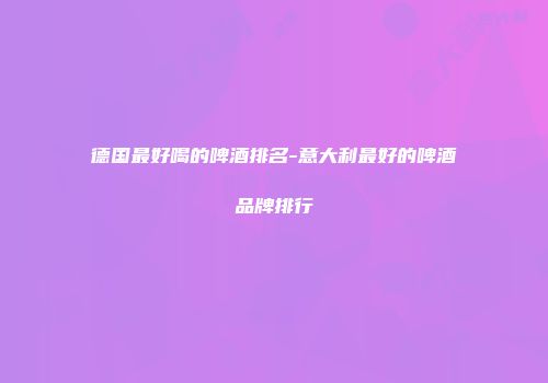 德国最好喝的啤酒排名-意大利最好的啤酒品牌排行