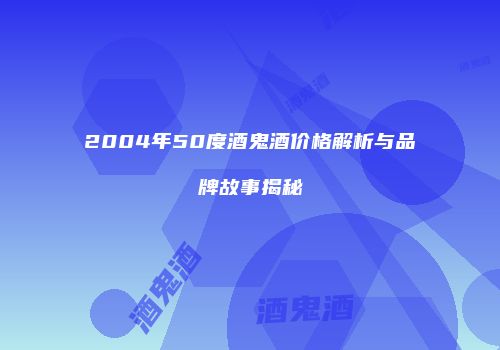 2004年50度酒鬼酒价格解析与品牌故事揭秘