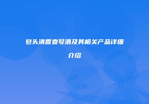 包头清香壹号酒及其相关产品详细介绍
