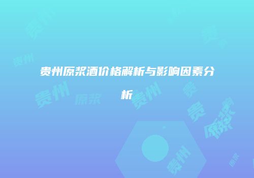 贵州原浆酒价格解析与影响因素分析