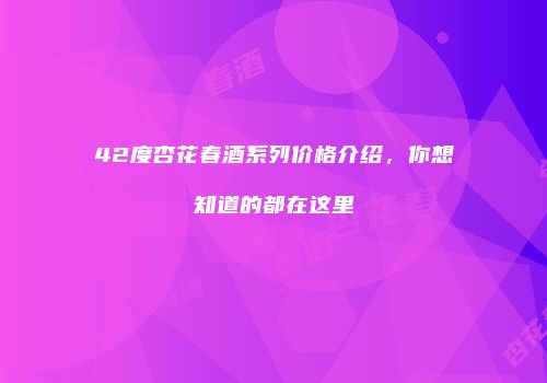 42度杏花春酒系列价格介绍，你想知道的都在这里