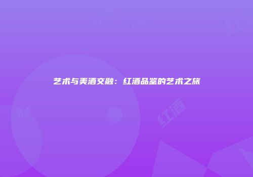 艺术与美酒交融：红酒品鉴的艺术之旅